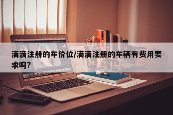 滴滴注册的车价位/滴滴注册的车辆有费用要求吗?