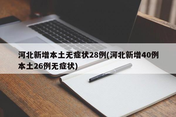 河北新增本土无症状28例(河北新增40例本土26例无症状)
