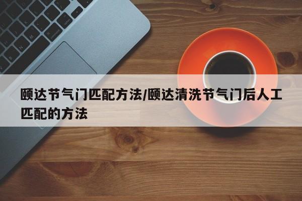颐达节气门匹配方法/颐达清洗节气门后人工匹配的方法