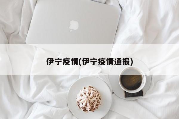 伊宁疫情(伊宁疫情通报)