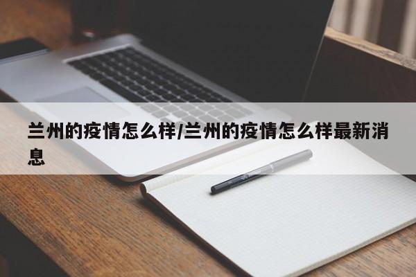兰州的疫情怎么样/兰州的疫情怎么样最新消息