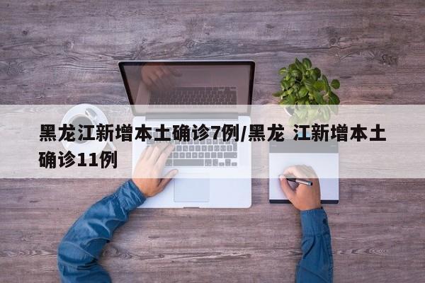 黑龙江新增本土确诊7例/黑龙 江新增本土确诊11例