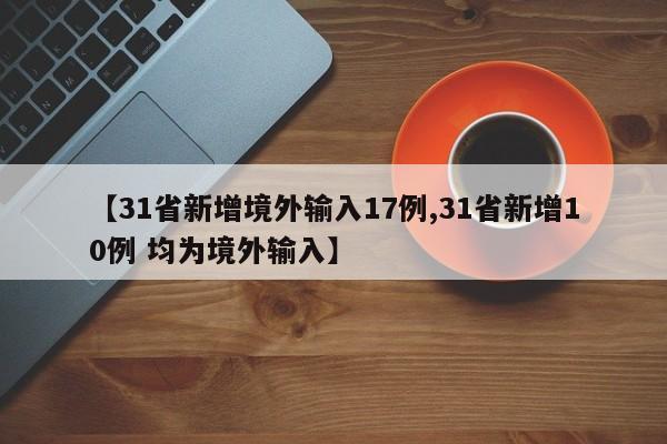 【31省新增境外输入17例,31省新增10例 均为境外输入】