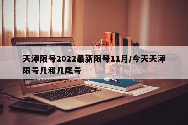 天津限号2022最新限号11月/今天天津限号几和几尾号