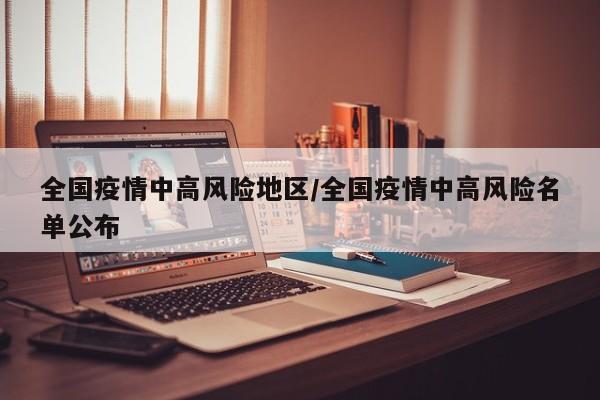 全国疫情中高风险地区/全国疫情中高风险名单公布
