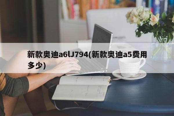 新款奥迪a6lJ794(新款奥迪a5费用多少)