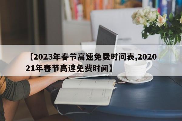 【2023年春节高速免费时间表,202021年春节高速免费时间】