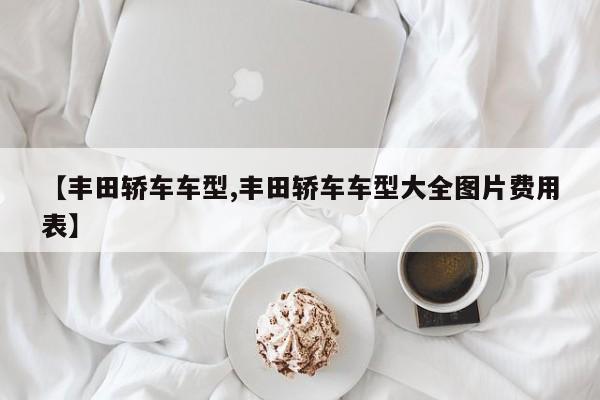 【丰田轿车车型,丰田轿车车型大全图片费用表】