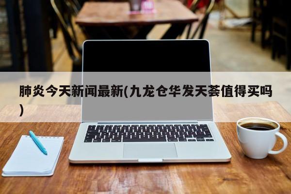 肺炎今天新闻最新(九龙仓华发天荟值得买吗)