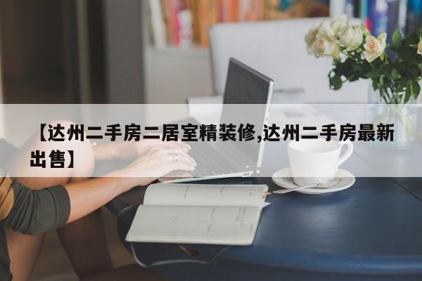 【达州二手房二居室精装修,达州二手房最新出售】