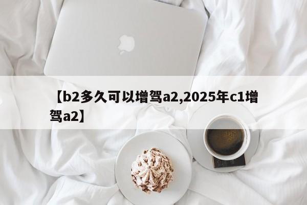 【b2多久可以增驾a2,2025年c1增驾a2】