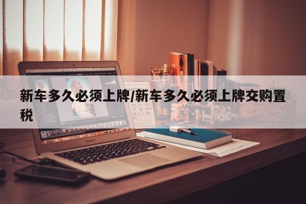 新车多久必须上牌/新车多久必须上牌交购置税
