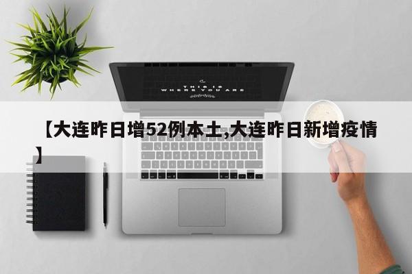 【大连昨日增52例本土,大连昨日新增疫情】