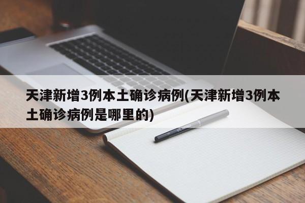 天津新增3例本土确诊病例(天津新增3例本土确诊病例是哪里的)