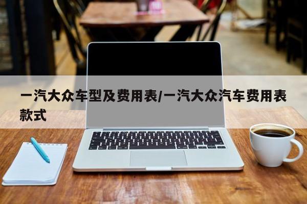 一汽大众车型及费用表/一汽大众汽车费用表款式
