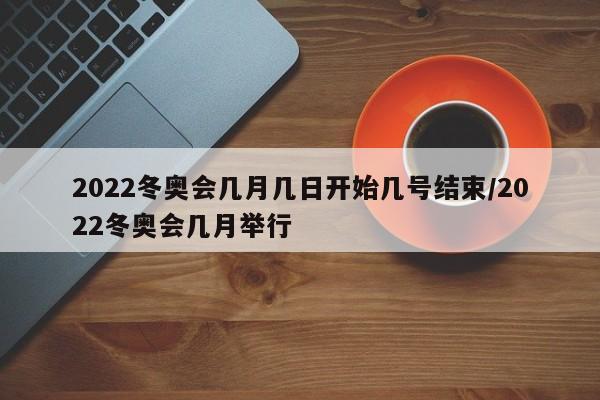2022冬奥会几月几日开始几号结束/2022冬奥会几月举行