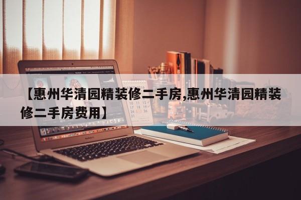 【惠州华清园精装修二手房,惠州华清园精装修二手房费用】