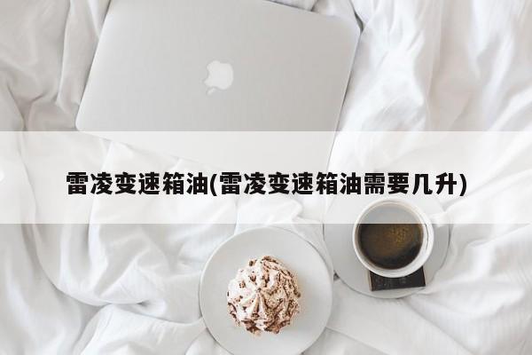 雷凌变速箱油(雷凌变速箱油需要几升)