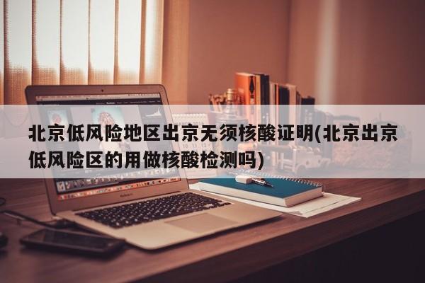 北京低风险地区出京无须核酸证明(北京出京低风险区的用做核酸检测吗)