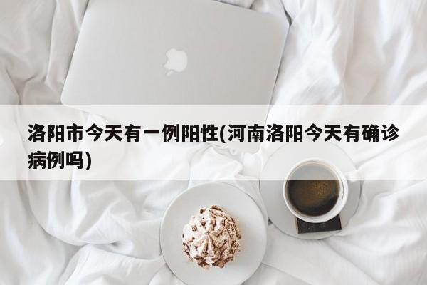洛阳市今天有一例阳性(河南洛阳今天有确诊病例吗)