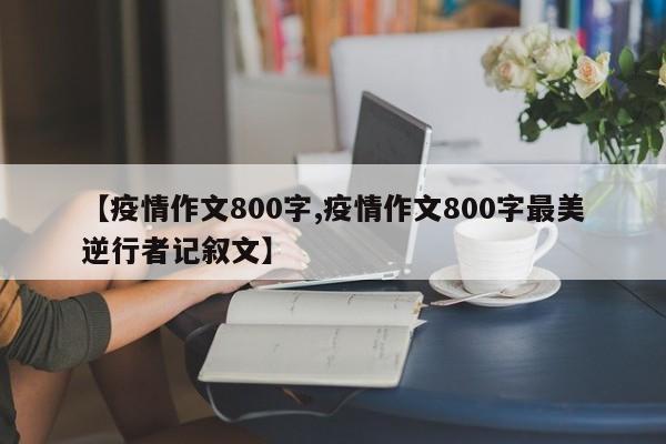 【疫情作文800字,疫情作文800字最美逆行者记叙文】