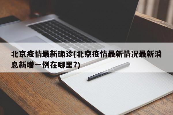 北京疫情最新确诊(北京疫情最新情况最新消息新增一例在哪里?)