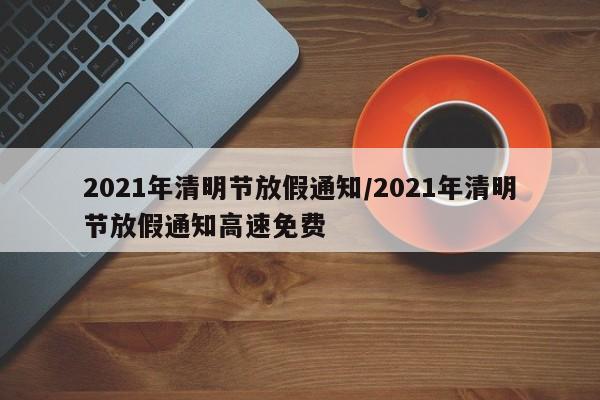 2021年清明节放假通知/2021年清明节放假通知高速免费