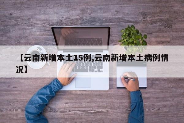 【云南新增本土15例,云南新增本土病例情况】
