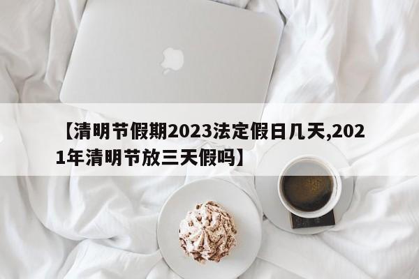 【清明节假期2023法定假日几天,2021年清明节放三天假吗】