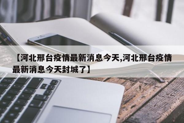 【河北邢台疫情最新消息今天,河北邢台疫情最新消息今天封城了】