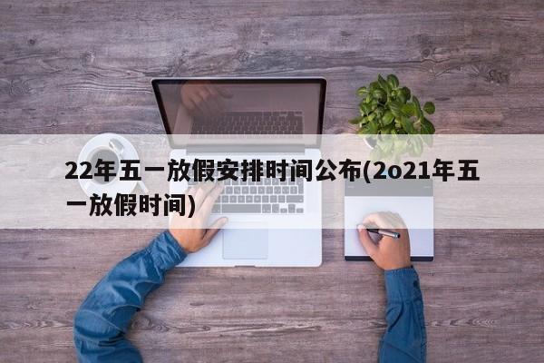 22年五一放假安排时间公布(2o21年五一放假时间)