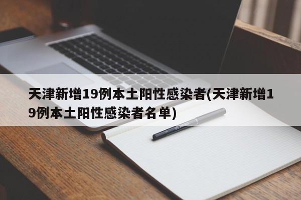 天津新增19例本土阳性感染者(天津新增19例本土阳性感染者名单)