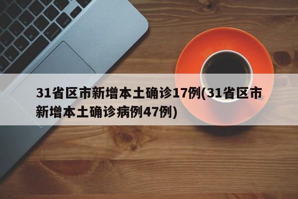 31省区市新增本土确诊17例(31省区市新增本土确诊病例47例)