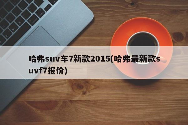 哈弗suv车7新款2015(哈弗最新款suvf7报价)