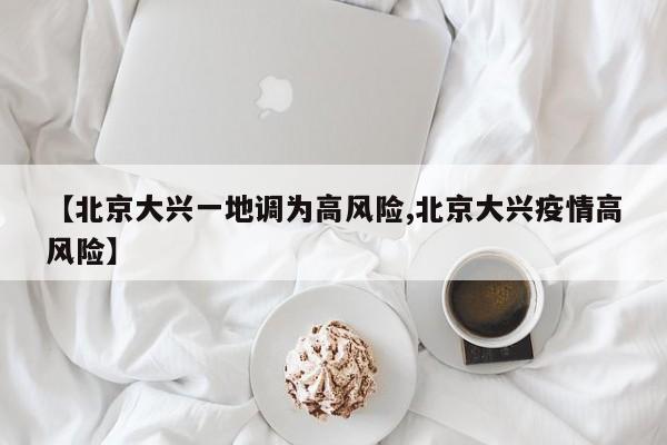 【北京大兴一地调为高风险,北京大兴疫情高风险】