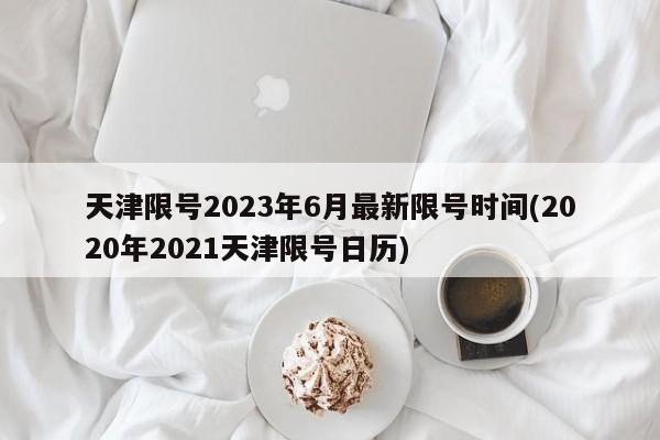 天津限号2023年6月最新限号时间(2020年2021天津限号日历)