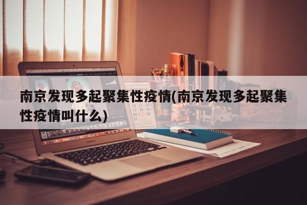 南京发现多起聚集性疫情(南京发现多起聚集性疫情叫什么)