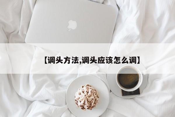 【调头方法,调头应该怎么调】