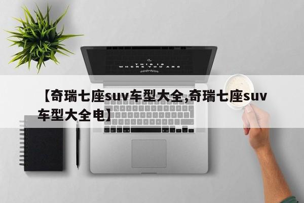 【奇瑞七座suv车型大全,奇瑞七座suv车型大全电】