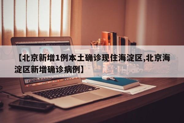 【北京新增1例本土确诊现住海淀区,北京海淀区新增确诊病例】