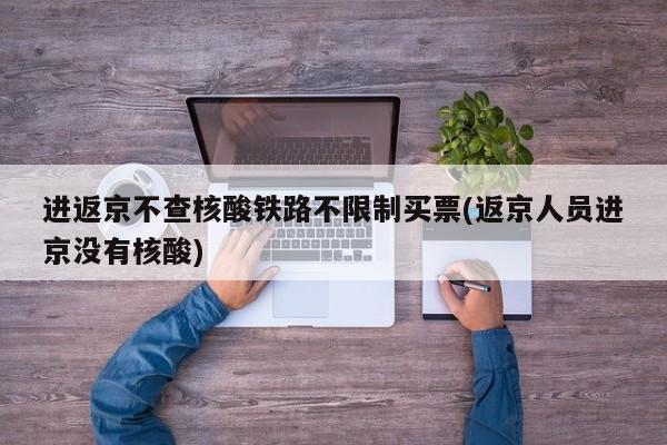 进返京不查核酸铁路不限制买票(返京人员进京没有核酸)