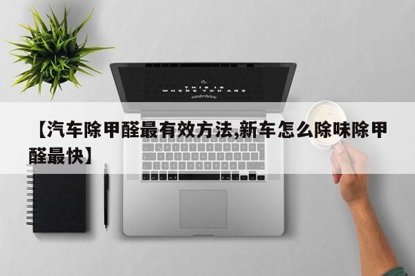 【汽车除甲醛最有效方法,新车怎么除味除甲醛最快】