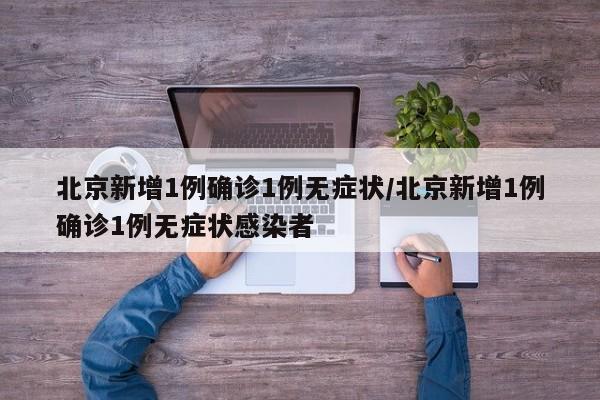 北京新增1例确诊1例无症状/北京新增1例确诊1例无症状感染者