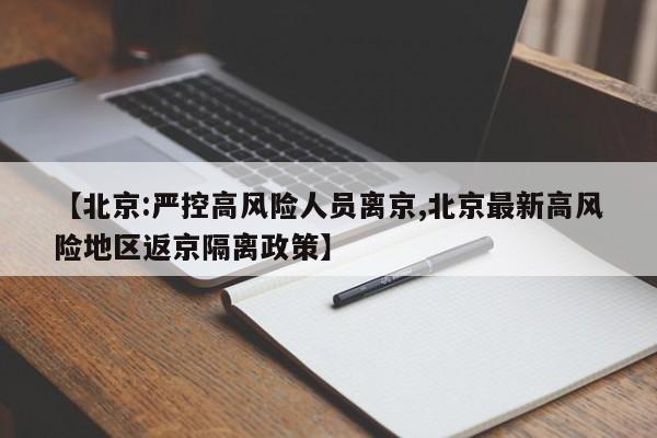 【北京:严控高风险人员离京,北京最新高风险地区返京隔离政策】