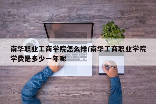 南华职业工商学院怎么样/南华工商职业学院学费是多少一年呢