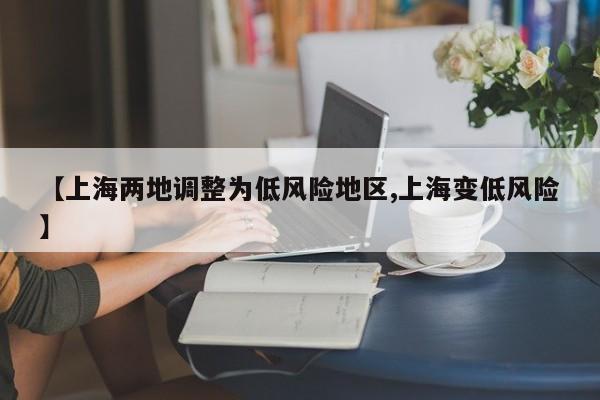 【上海两地调整为低风险地区,上海变低风险】
