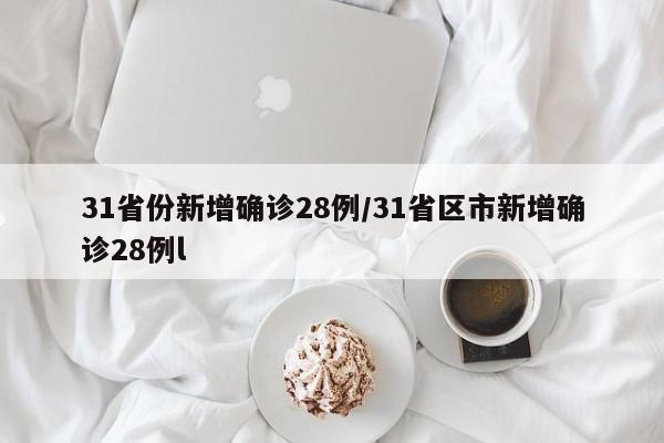 31省份新增确诊28例/31省区市新增确诊28例l