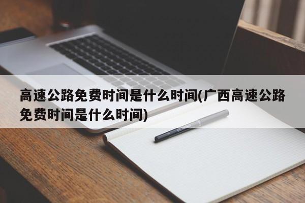 高速公路免费时间是什么时间(广西高速公路免费时间是什么时间)