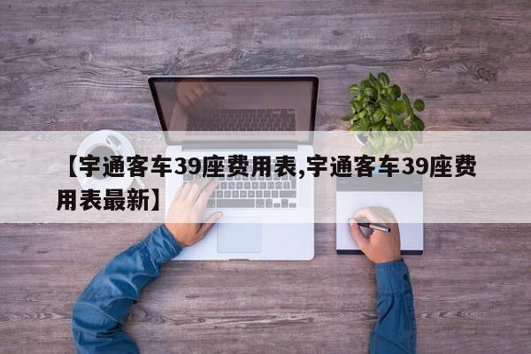 【宇通客车39座费用表,宇通客车39座费用表最新】