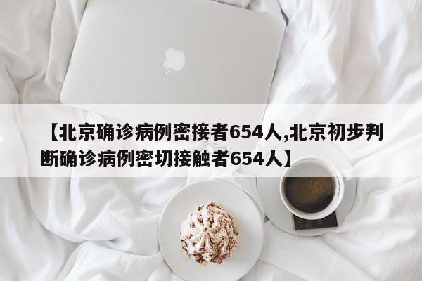 【北京确诊病例密接者654人,北京初步判断确诊病例密切接触者654人】